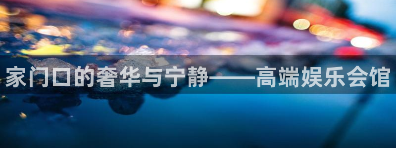 新航娱乐：家门口的奢华与宁静——高端娱乐会馆