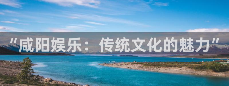 新航娱乐官网：“咸阳娱乐：传统文化的魅力”