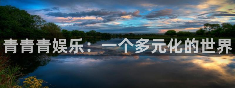 新航娱乐官网：青青青娱乐：一个多元化的世界