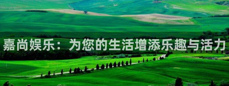 新航娱乐注册：嘉尚娱乐：为您的生活增添乐趣与活力