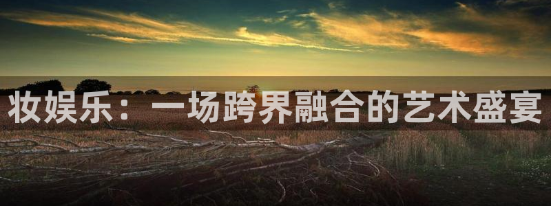 新航娱乐：妆娱乐：一场跨界融合的艺术盛宴