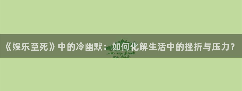 新航娱乐官网登录入口：《娱乐至死》中的冷幽默：如何化解生活中的挫折与压力？
