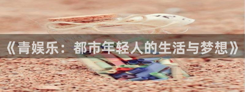 新航娱乐登录地址：《青娱乐：都市年轻人的生活与梦想》