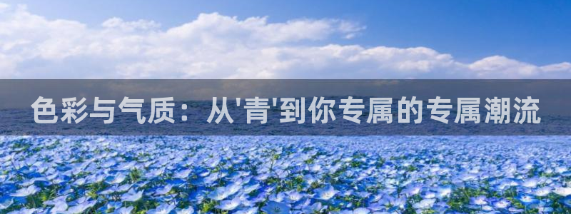 新航娱乐官网：色彩与气质：从\'青\'到你专属的专属潮流