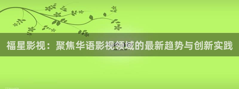 新航娱乐官网：福星影视：聚焦华语影视领域的最新趋势与创新实践