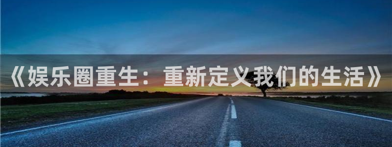 新航娱乐注册：《娱乐圈重生：重新定义我们的生活》