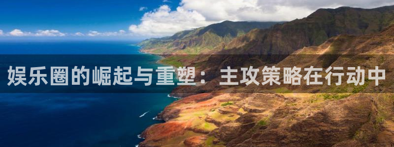 新航娱乐登录地址：娱乐圈的崛起与重塑：主攻策略在行动中