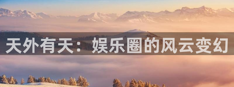 新航娱乐：天外有天：娱乐圈的风云变幻