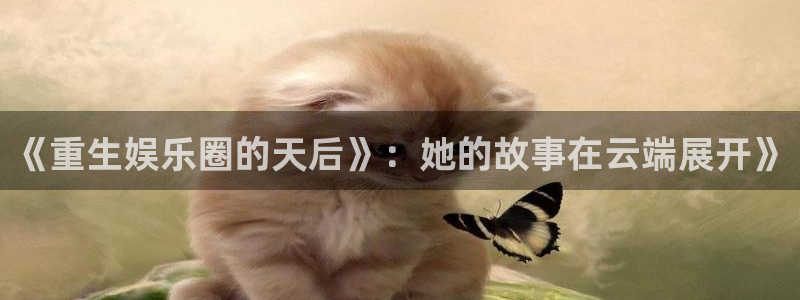 新航娱乐登录地址：《重生娱乐圈的天后》：她的故事在云端展开》
