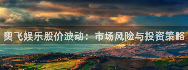 新航娱乐登录地址：奥飞娱乐股价波动：市场风险与投资策略