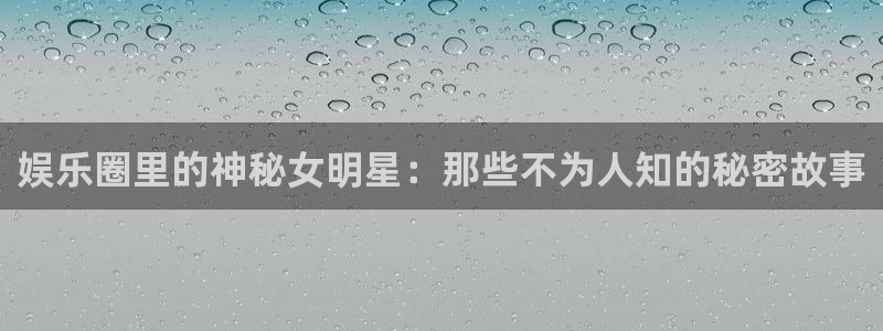 新航娱乐登录地址：娱乐圈里的神秘女明星：那些不为人知的秘密故事